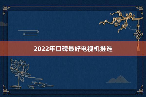 2022年口碑最好电视机推选