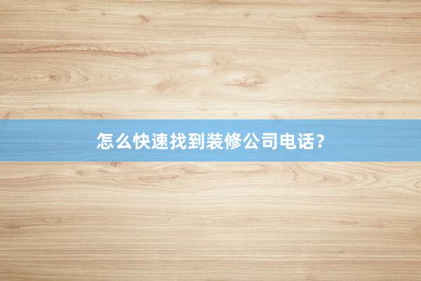 怎么快速找到装修公司电话？