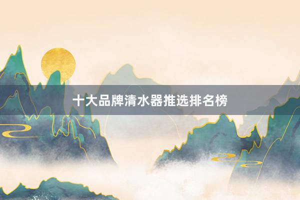 十大品牌清水器推选排名榜