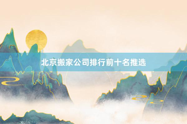 北京搬家公司排行前十名推选