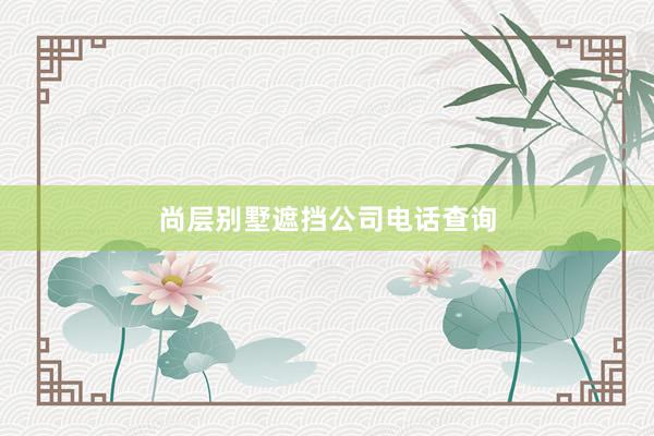 尚层别墅遮挡公司电话查询