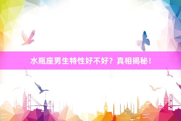 水瓶座男生特性好不好？真相揭秘！