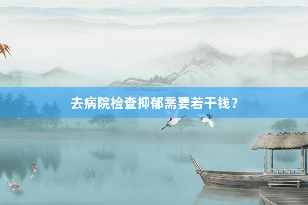去病院检查抑郁需要若干钱？