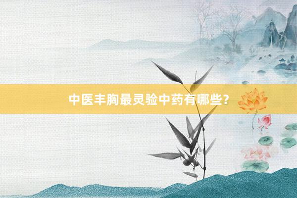 中医丰胸最灵验中药有哪些？