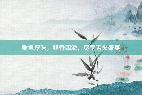 鲥鱼厚味，鲜香四溢，尽享舌尖盛宴