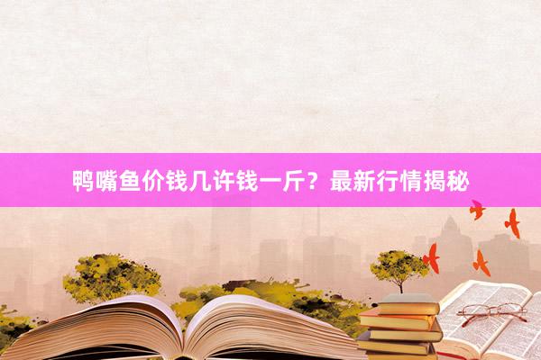 鸭嘴鱼价钱几许钱一斤？最新行情揭秘